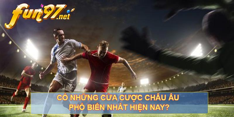 Có những cửa cược Châu Âu phổ biến nhất hiện nay?