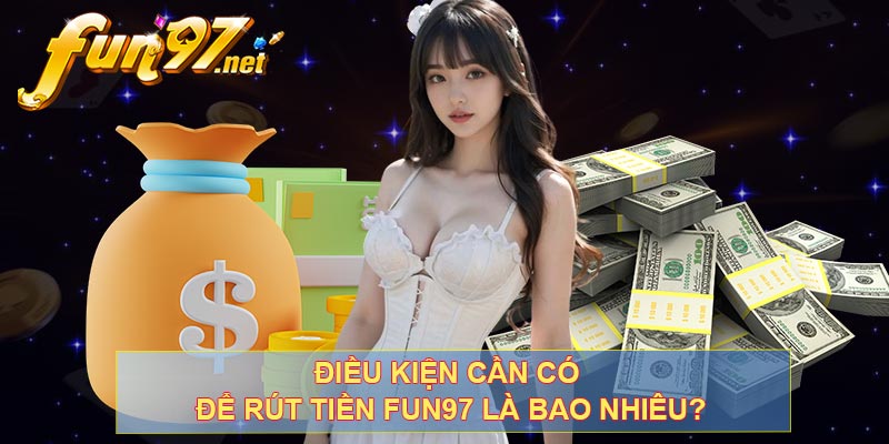 Điều kiện cần có để rút tiền FUN97 là bao nhiêu?