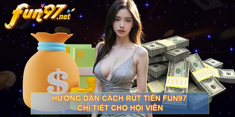 Hướng dẫn cách rút tiền FUN97 chi tiết cho hội viên